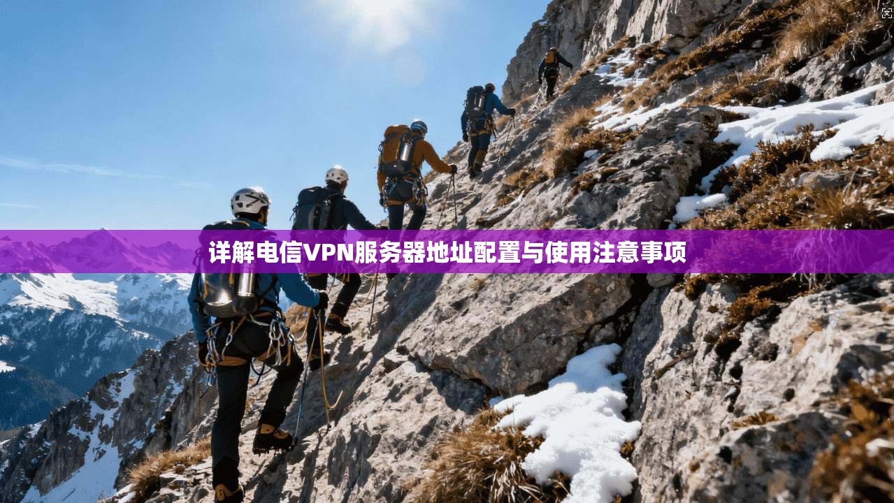 详解电信VPN服务器地址配置与使用注意事项
