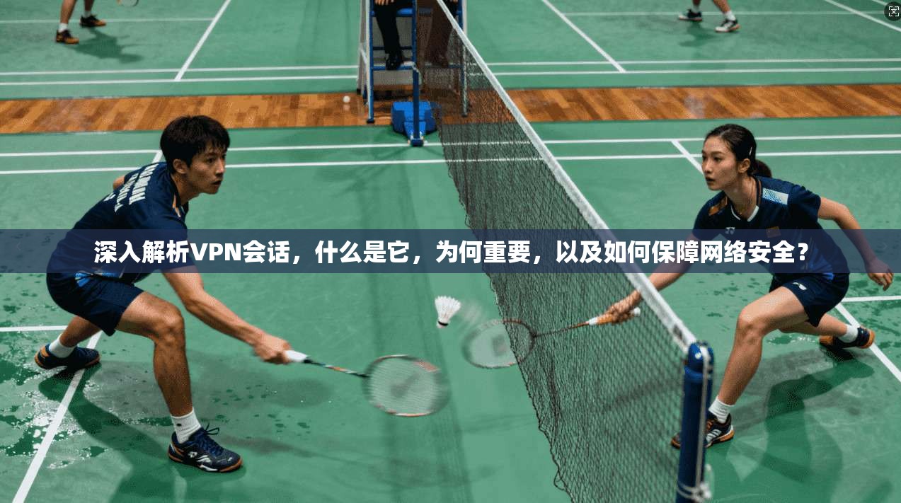 深入解析VPN会话，什么是它，为何重要，以及如何保障网络安全？