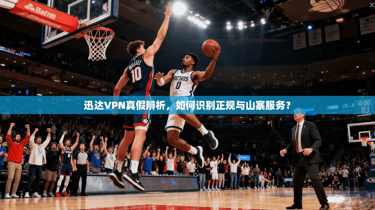 迅达VPN真假辨析，如何识别正规与山寨服务？