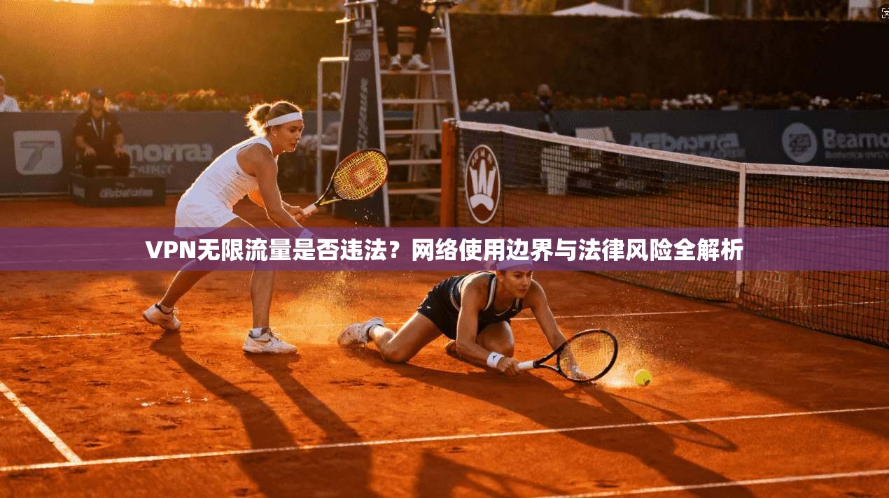 VPN无限流量是否违法？网络使用边界与法律风险全解析