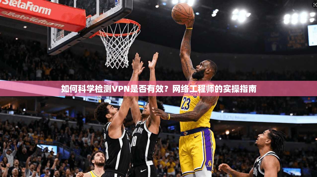 如何科学检测VPN是否有效？网络工程师的实操指南