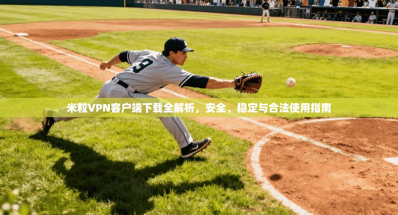 米粒VPN客户端下载全解析，安全、稳定与合法使用指南