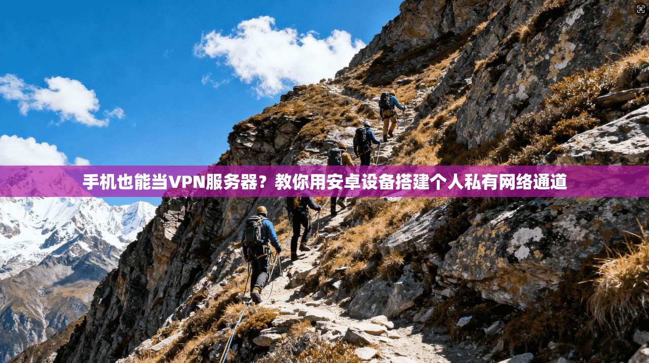 手机也能当VPN服务器？教你用安卓设备搭建个人私有网络通道