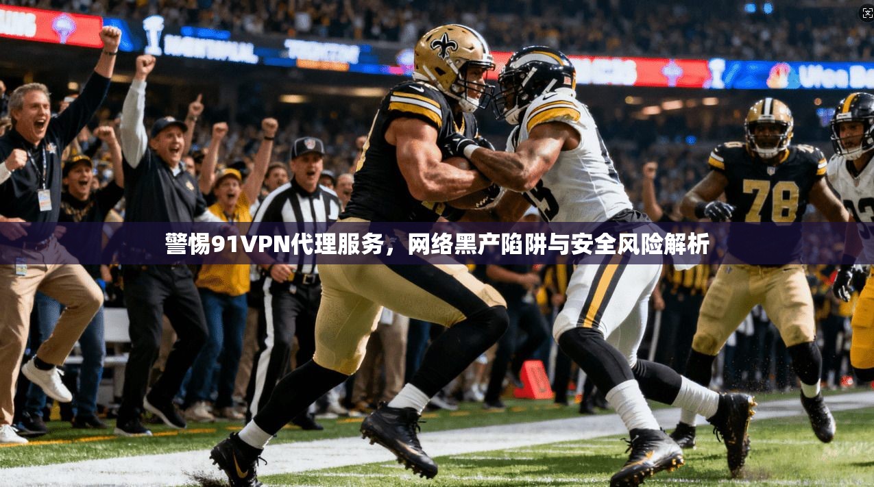 警惕91VPN代理服务，网络黑产陷阱与安全风险解析