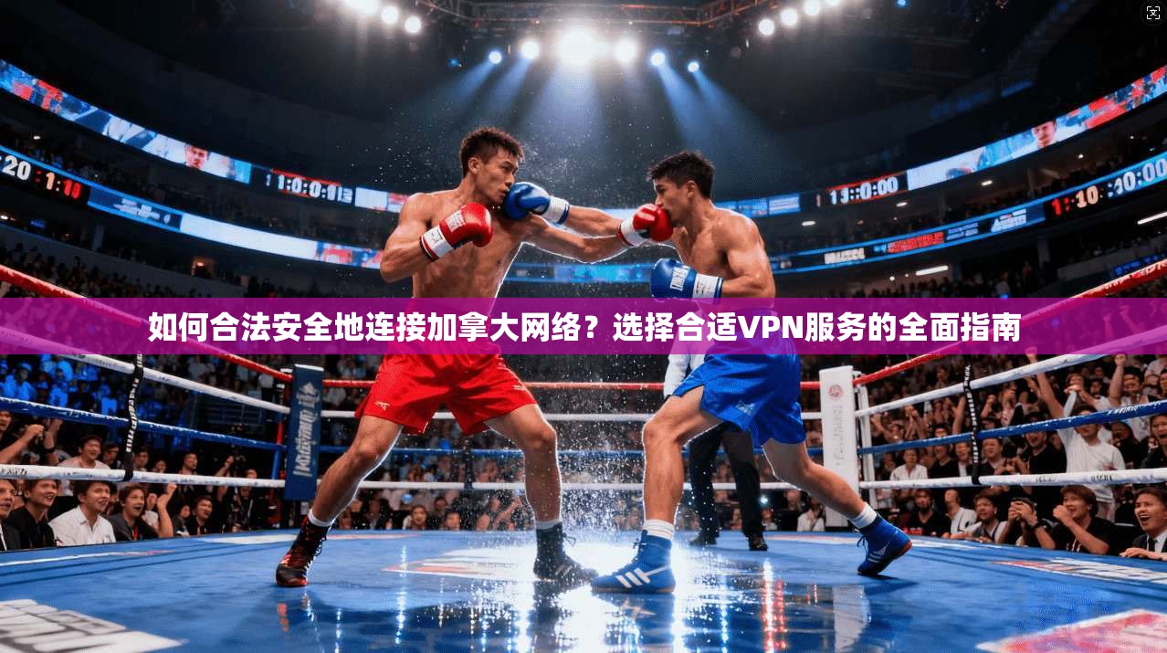 如何合法安全地连接加拿大网络？选择合适VPN服务的全面指南