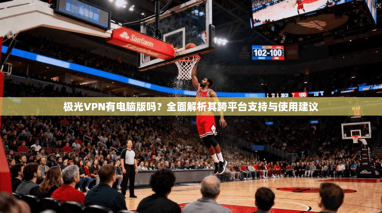 极光VPN有电脑版吗？全面解析其跨平台支持与使用建议