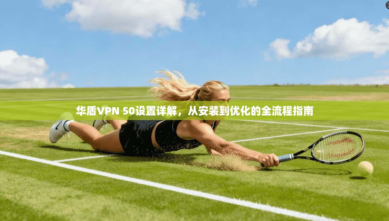 华盾VPN 50设置详解，从安装到优化的全流程指南
