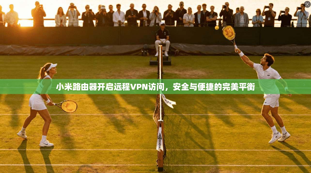 小米路由器开启远程VPN访问，安全与便捷的完美平衡