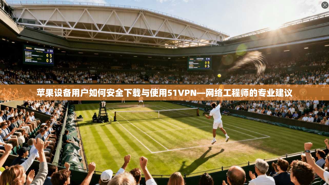 苹果设备用户如何安全下载与使用51VPN—网络工程师的专业建议