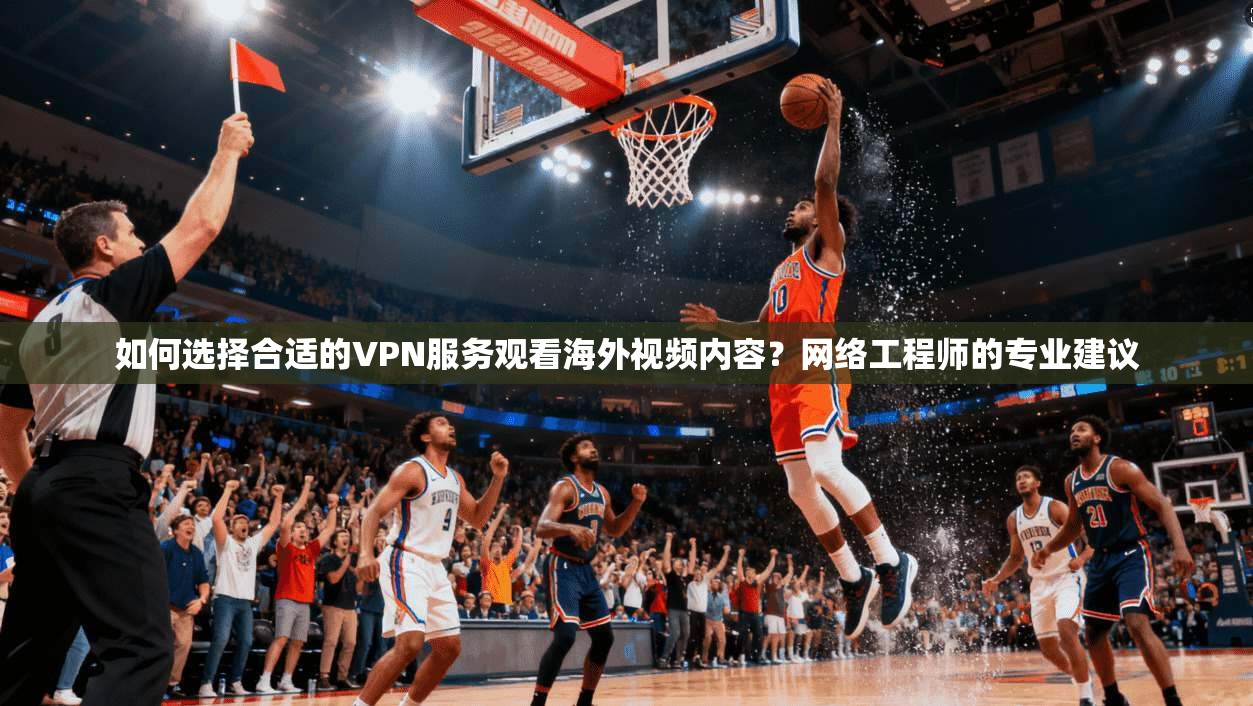 如何选择合适的VPN服务观看海外视频内容？网络工程师的专业建议