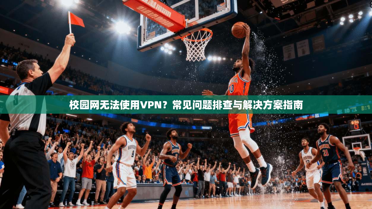 校园网无法使用VPN？常见问题排查与解决方案指南