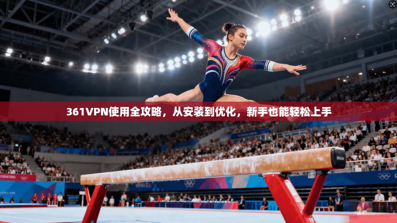 361VPN使用全攻略，从安装到优化，新手也能轻松上手