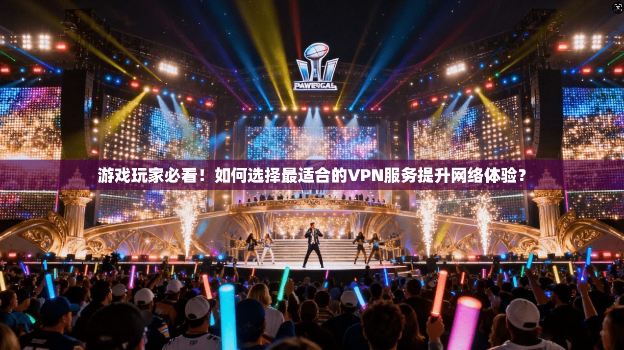 游戏玩家必看！如何选择最适合的VPN服务提升网络体验？