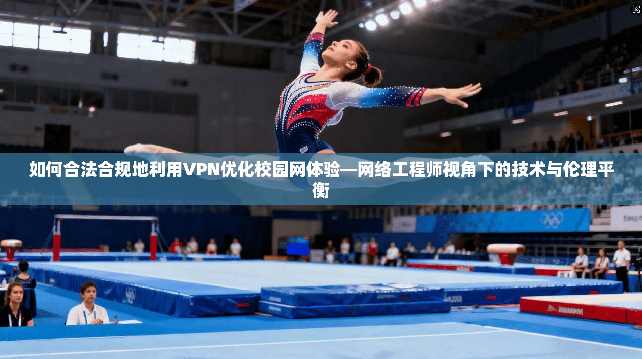 如何合法合规地利用VPN优化校园网体验—网络工程师视角下的技术与伦理平衡