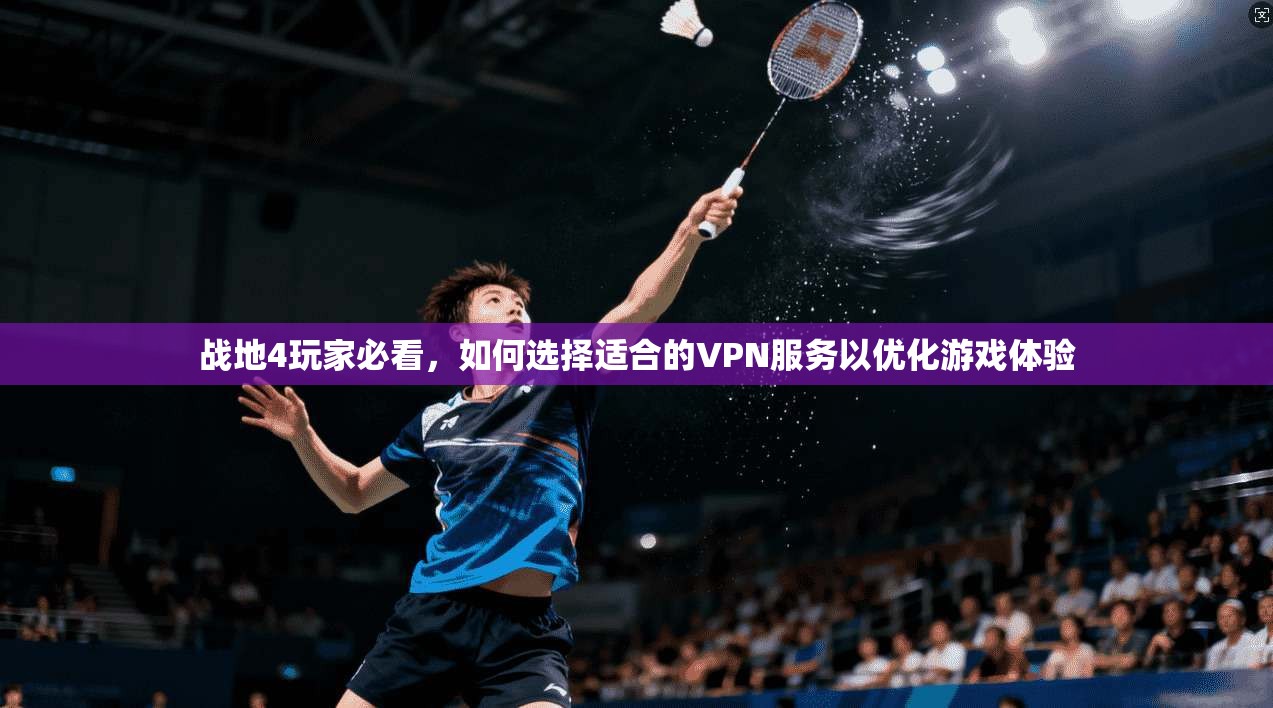 战地4玩家必看，如何选择适合的VPN服务以优化游戏体验