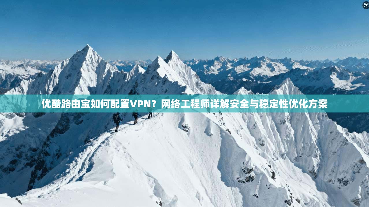 优酷路由宝如何配置VPN？网络工程师详解安全与稳定性优化方案