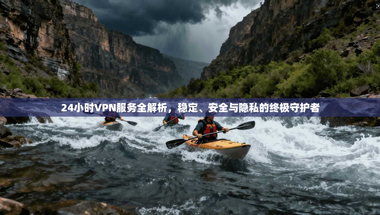 24小时VPN服务全解析，稳定、安全与隐私的终极守护者