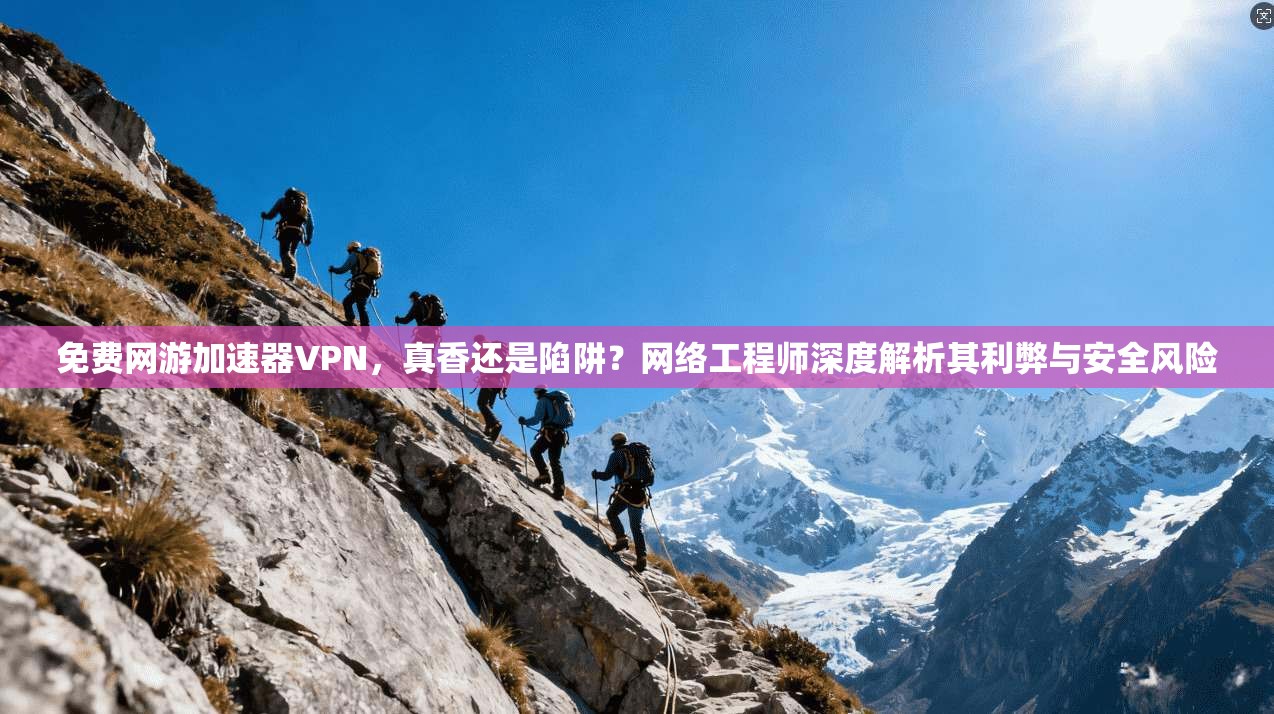 免费网游加速器VPN，真香还是陷阱？网络工程师深度解析其利弊与安全风险