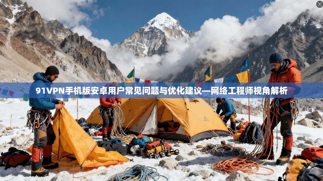91VPN手机版安卓用户常见问题与优化建议—网络工程师视角解析