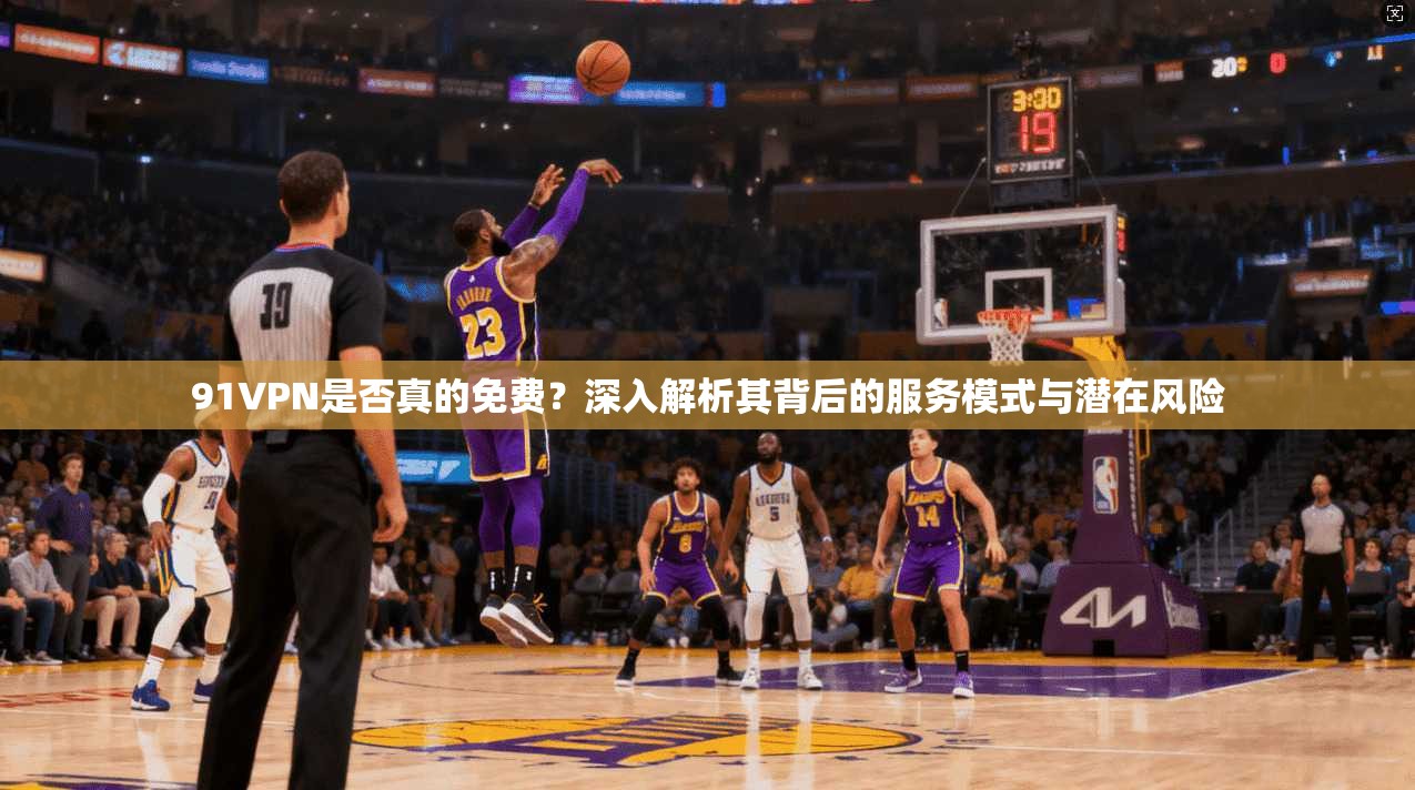 91VPN是否真的免费？深入解析其背后的服务模式与潜在风险