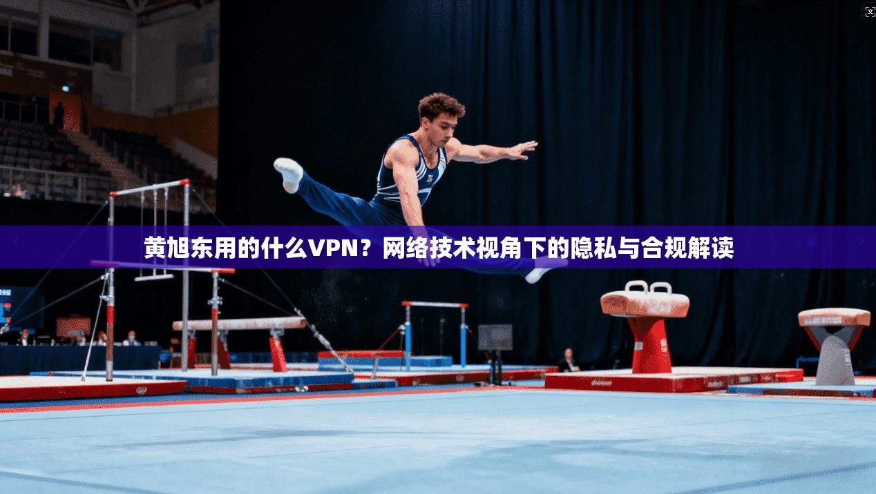 黄旭东用的什么VPN？网络技术视角下的隐私与合规解读