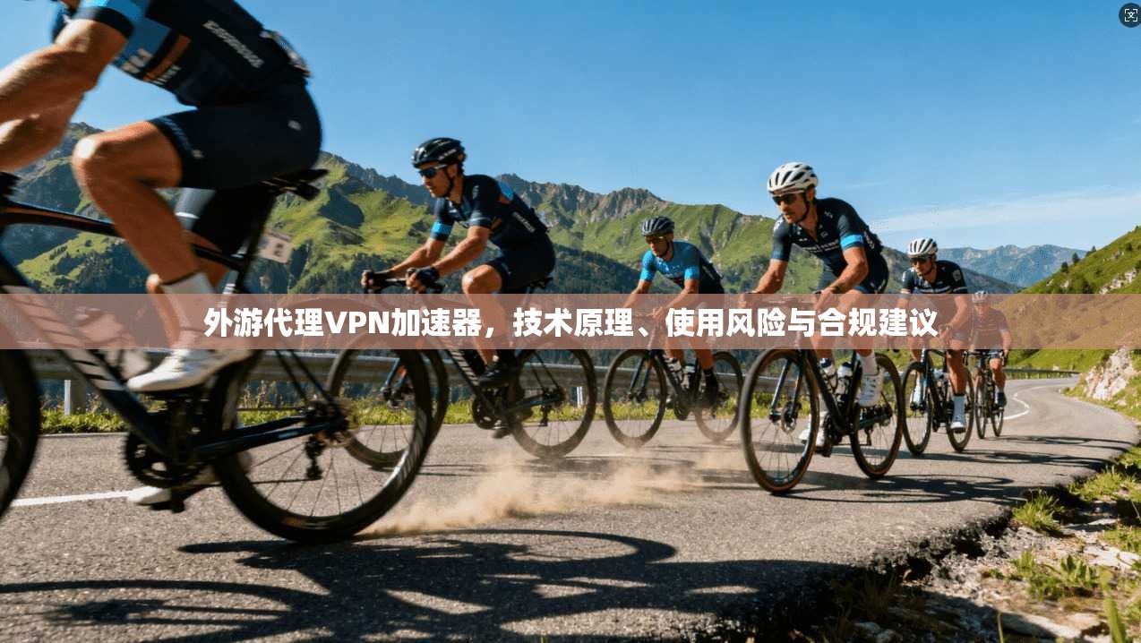 外游代理VPN加速器，技术原理、使用风险与合规建议