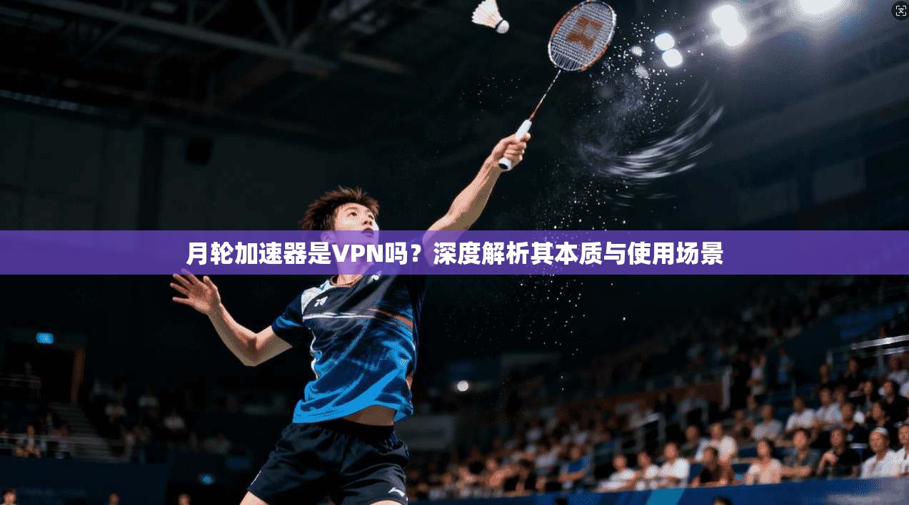 月轮加速器是VPN吗？深度解析其本质与使用场景