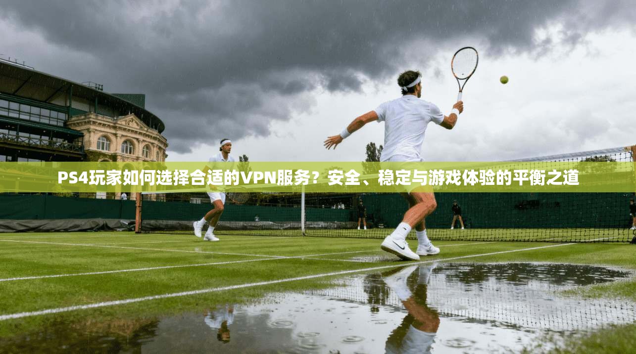 PS4玩家如何选择合适的VPN服务？安全、稳定与游戏体验的平衡之道