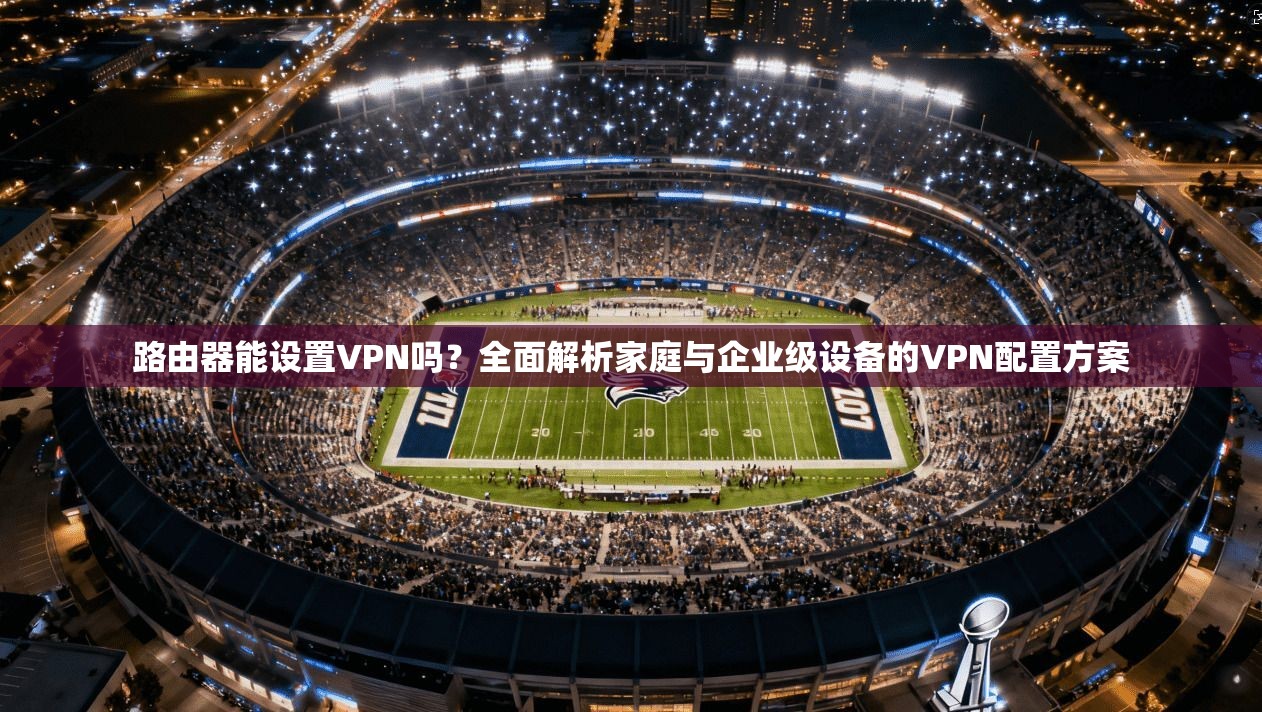 路由器能设置VPN吗？全面解析家庭与企业级设备的VPN配置方案