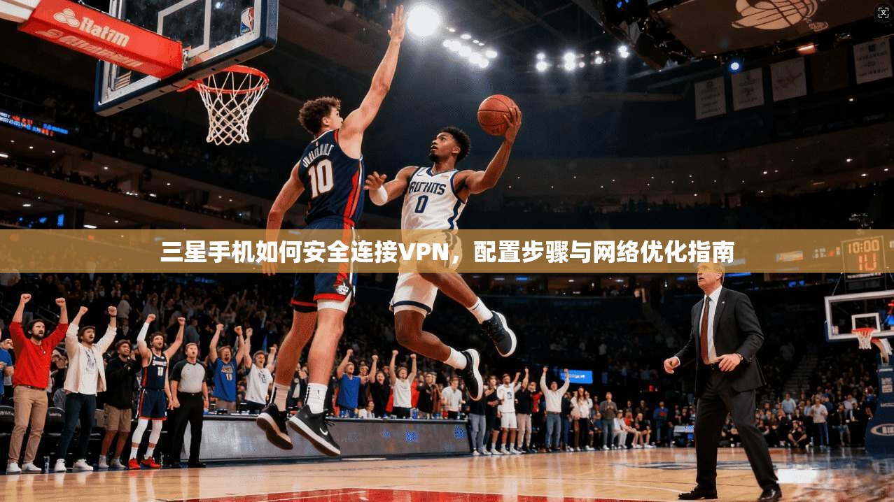 三星手机如何安全连接VPN，配置步骤与网络优化指南