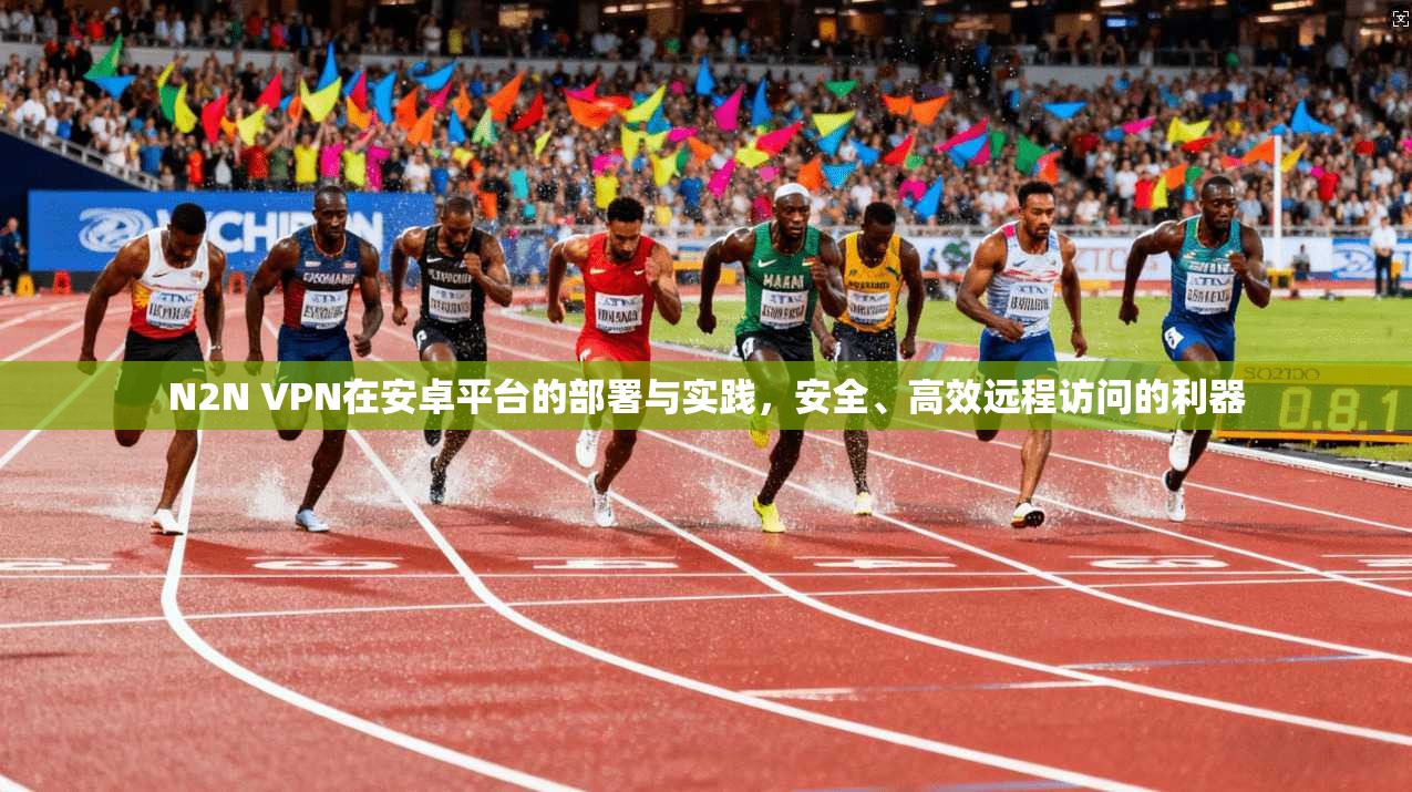 N2N VPN在安卓平台的部署与实践，安全、高效远程访问的利器