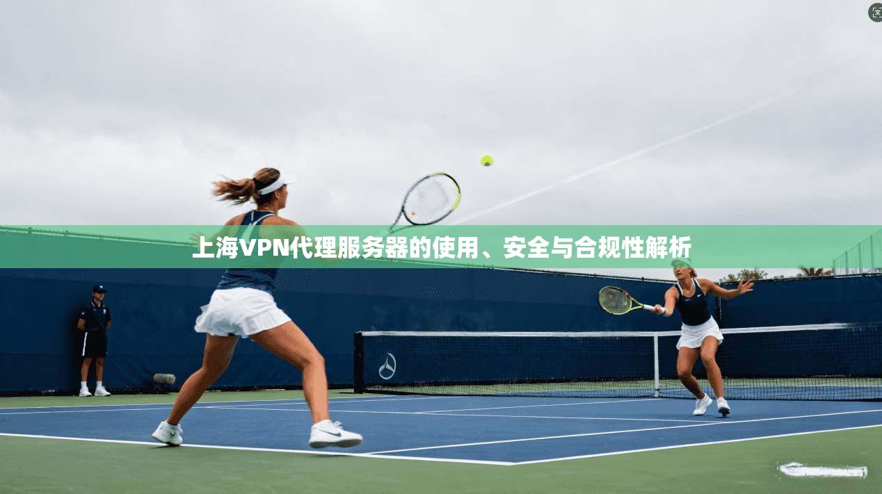 上海VPN代理服务器的使用、安全与合规性解析