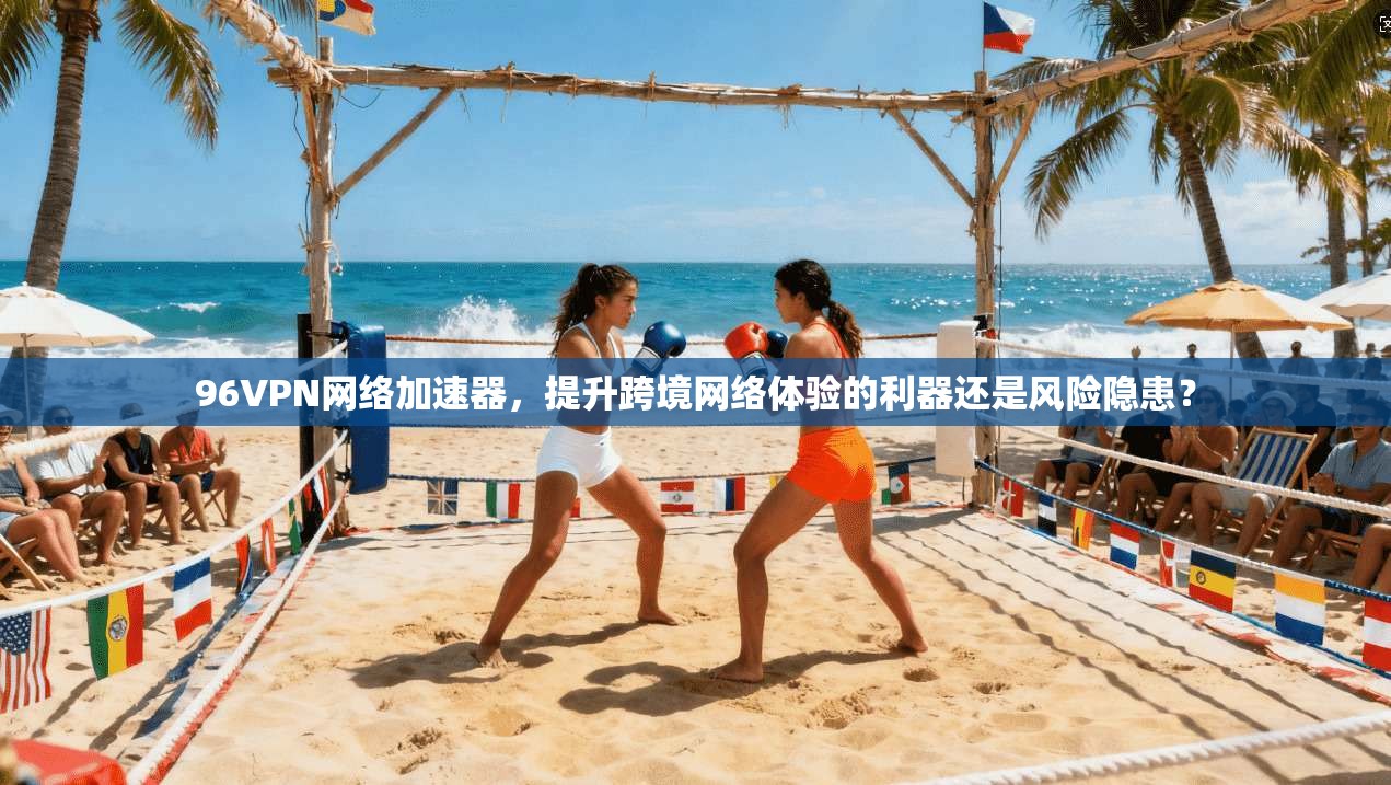 96VPN网络加速器，提升跨境网络体验的利器还是风险隐患？
