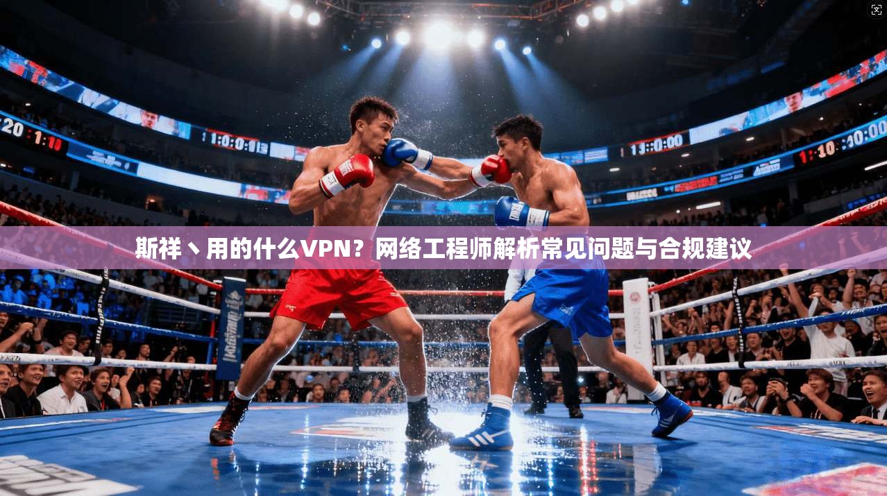 斯祥丶用的什么VPN？网络工程师解析常见问题与合规建议