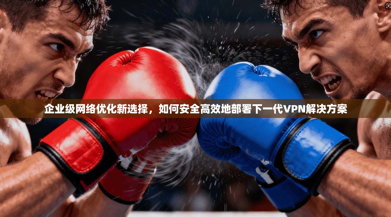 企业级网络优化新选择，如何安全高效地部署下一代VPN解决方案