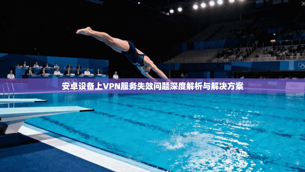 安卓设备上VPN服务失效问题深度解析与解决方案