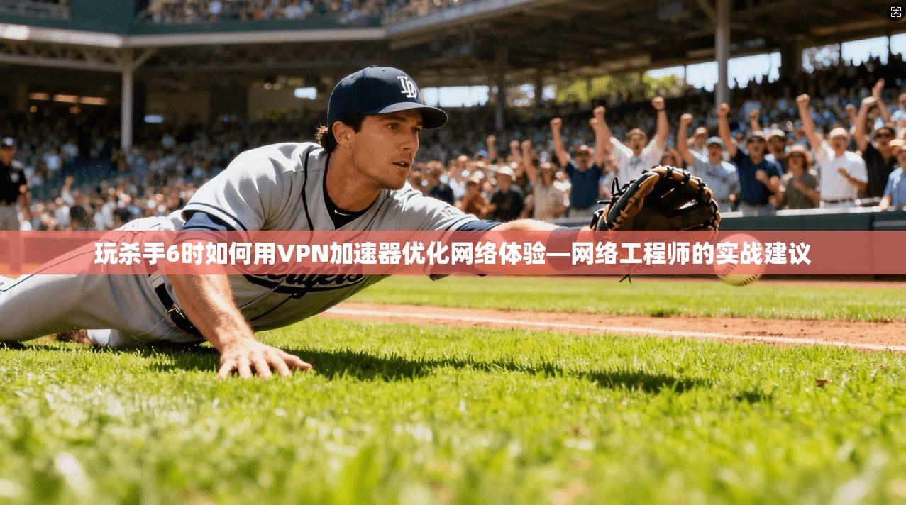 玩杀手6时如何用VPN加速器优化网络体验—网络工程师的实战建议