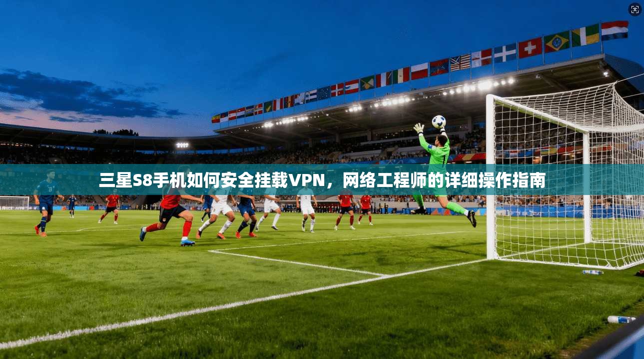 三星S8手机如何安全挂载VPN，网络工程师的详细操作指南