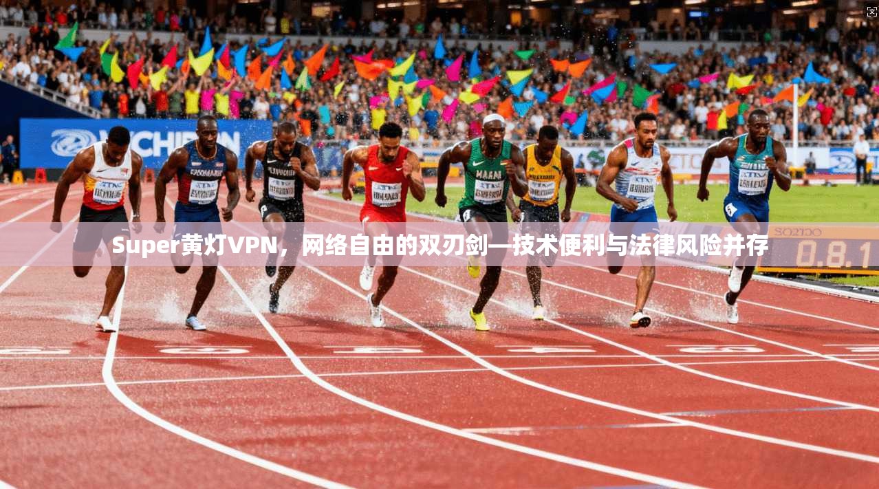 Super黄灯VPN，网络自由的双刃剑—技术便利与法律风险并存