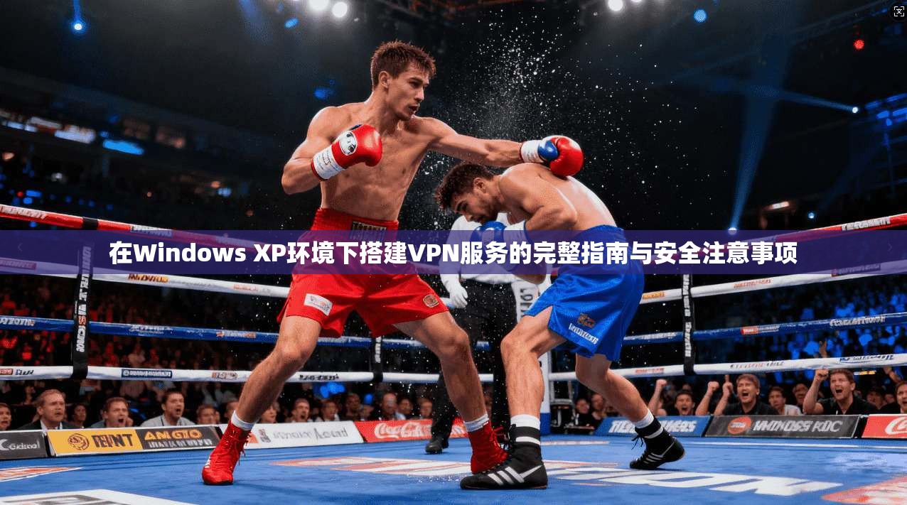 在Windows XP环境下搭建VPN服务的完整指南与安全注意事项