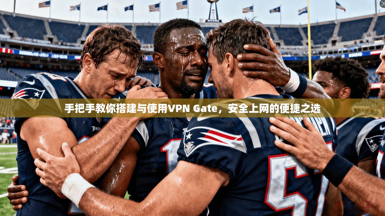手把手教你搭建与使用VPN Gate，安全上网的便捷之选