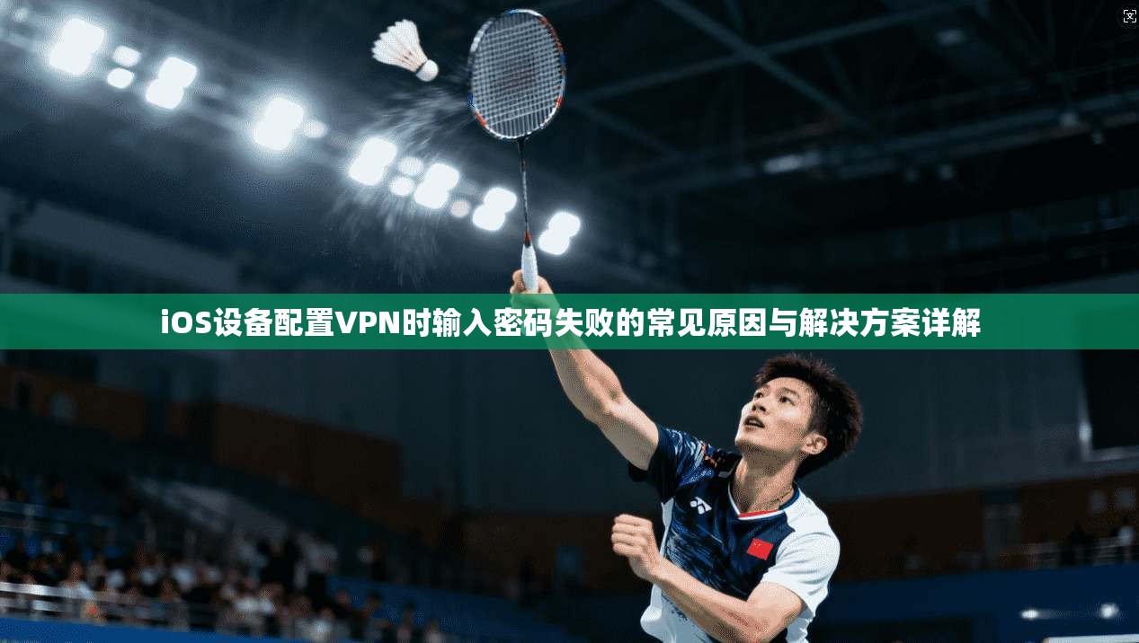 iOS设备配置VPN时输入密码失败的常见原因与解决方案详解