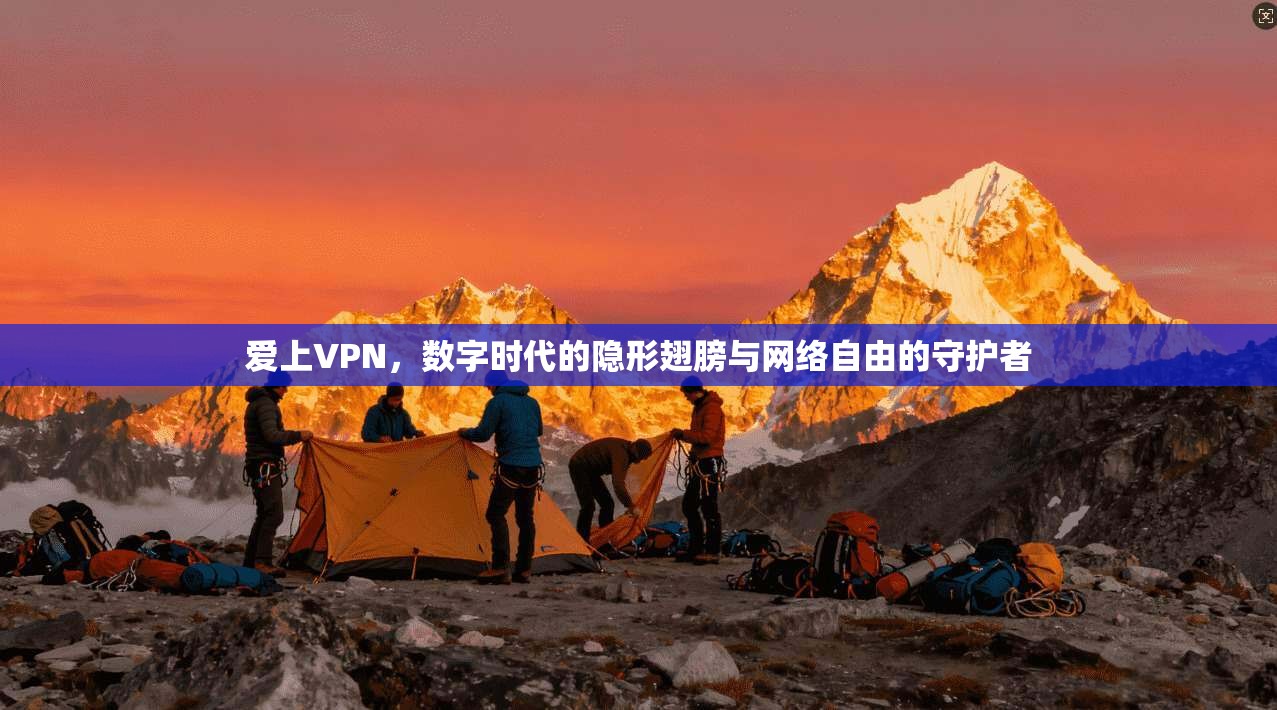 爱上VPN，数字时代的隐形翅膀与网络自由的守护者