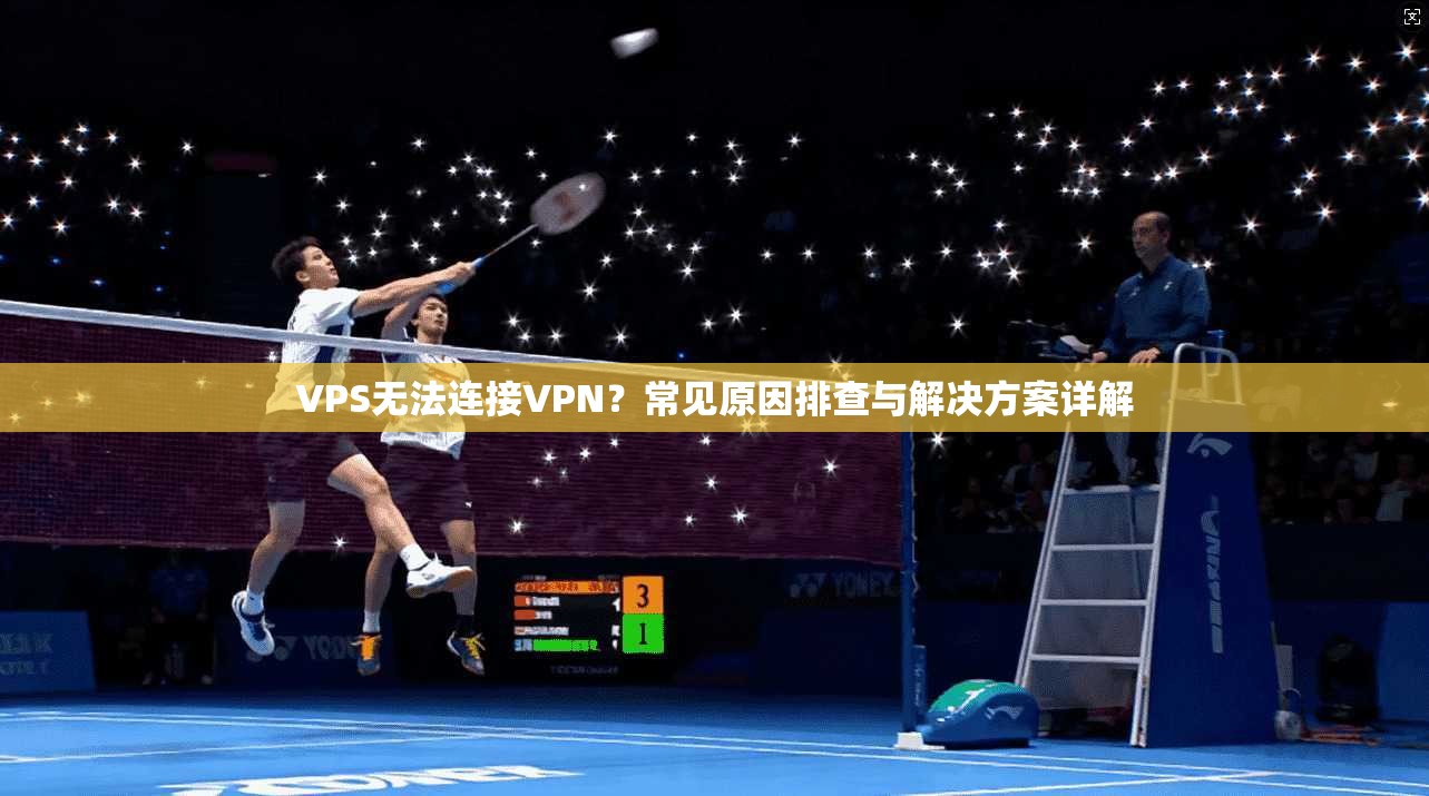 VPS无法连接VPN？常见原因排查与解决方案详解
