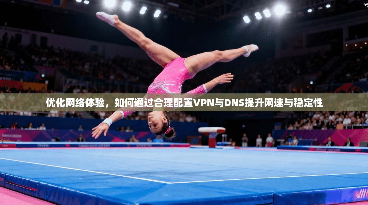 优化网络体验，如何通过合理配置VPN与DNS提升网速与稳定性
