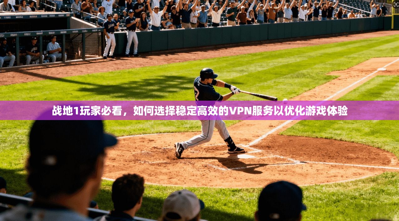 战地1玩家必看，如何选择稳定高效的VPN服务以优化游戏体验