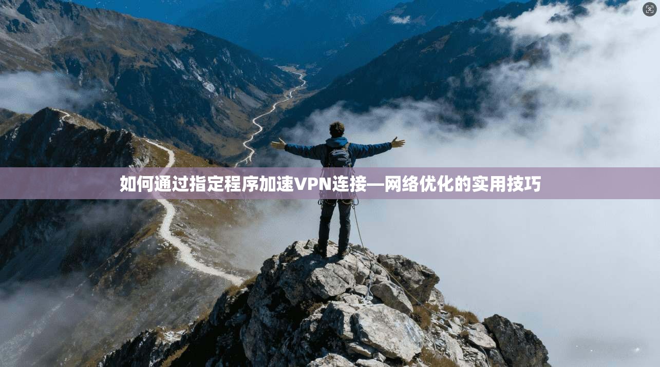 如何通过指定程序加速VPN连接—网络优化的实用技巧