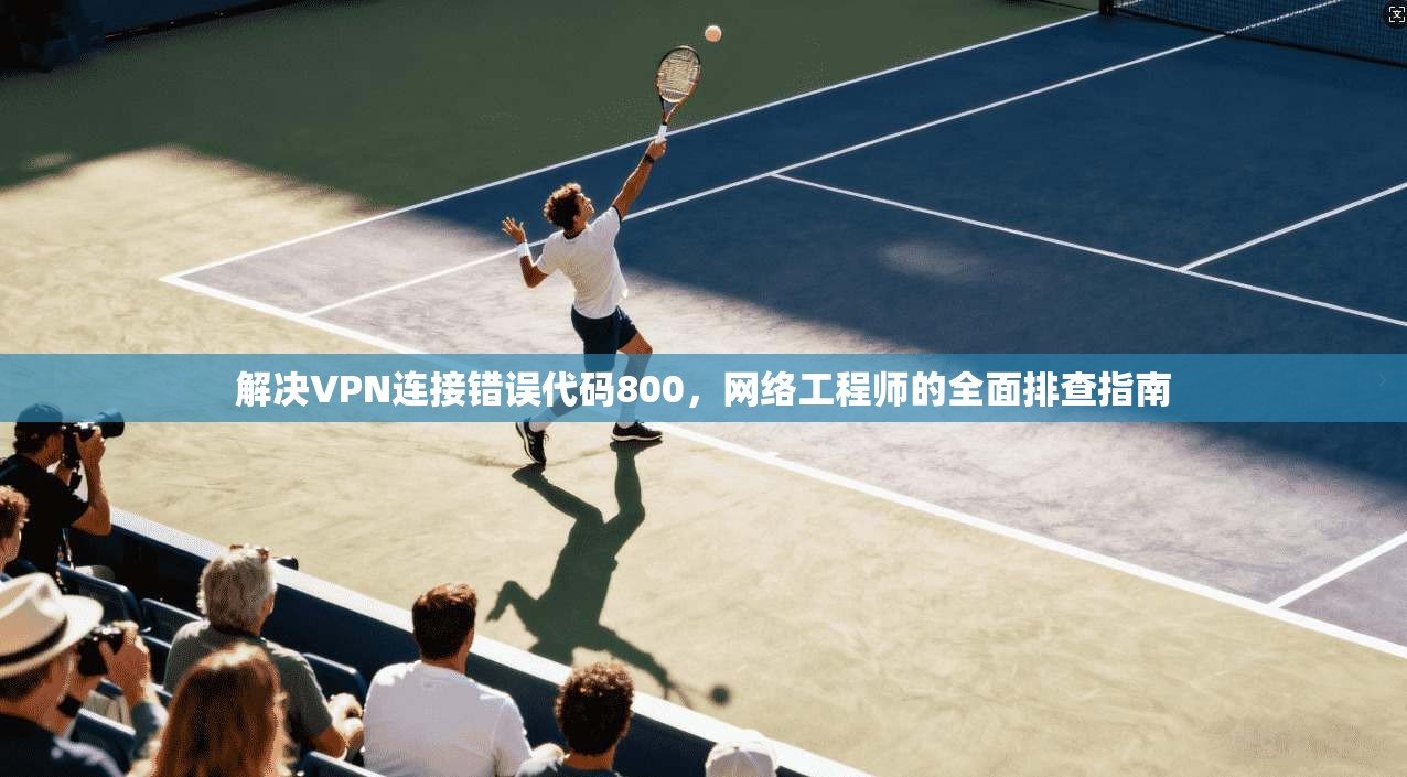 解决VPN连接错误代码800，网络工程师的全面排查指南