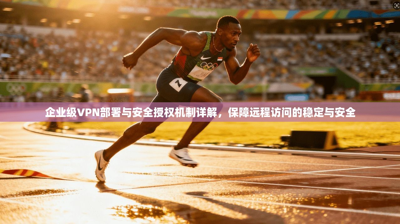 企业级VPN部署与安全授权机制详解，保障远程访问的稳定与安全