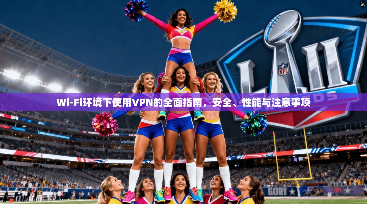 Wi-Fi环境下使用VPN的全面指南，安全、性能与注意事项